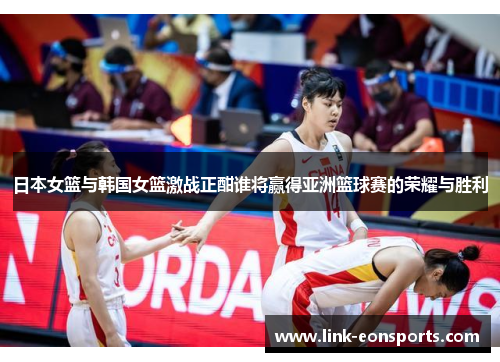 日本女篮与韩国女篮激战正酣谁将赢得亚洲篮球赛的荣耀与胜利