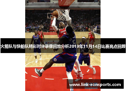 火箭队与快船队精彩对决录像回放分析2019年11月14日比赛亮点回顾