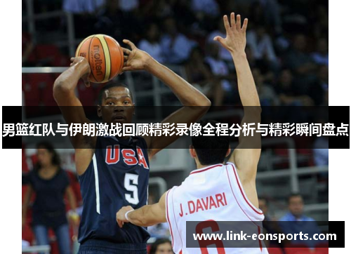 男篮红队与伊朗激战回顾精彩录像全程分析与精彩瞬间盘点