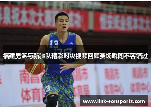 福建男篮与新疆队精彩对决视频回顾赛场瞬间不容错过